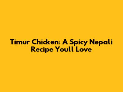Timur Chicken: A Spicy Nepali Recipe You'll Love