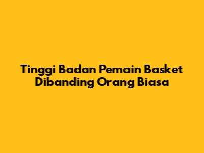 Tinggi Badan Pemain Basket Dibanding Orang Biasa