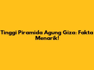 Tinggi Piramida Agung Giza: Fakta Menarik!