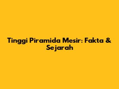 Tinggi Piramida Mesir: Fakta & Sejarah