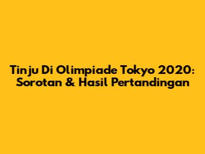 Tinju Di Olimpiade Tokyo 2020: Sorotan & Hasil Pertandingan