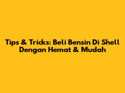 Tips & Tricks: Beli Bensin Di Shell Dengan Hemat & Mudah