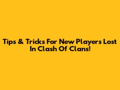 Tips & Tricks For New Players Lost In Clash Of Clans!