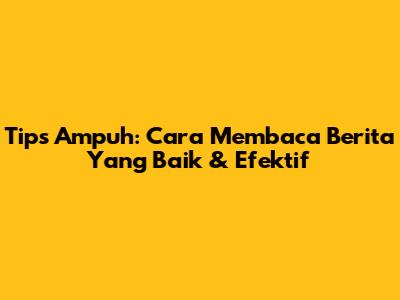 Tips Ampuh: Cara Membaca Berita Yang Baik & Efektif