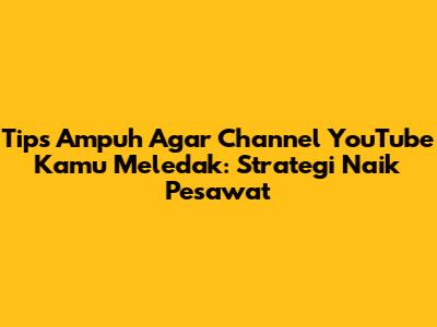 Tips Ampuh Agar Channel YouTube Kamu Meledak: Strategi Naik Pesawat