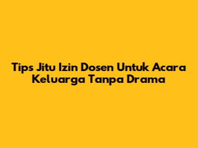 Tips Jitu Izin Dosen Untuk Acara Keluarga Tanpa Drama