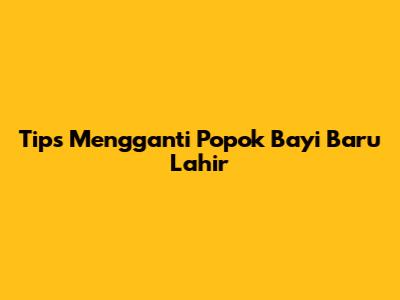 Tips Mengganti Popok Bayi Baru Lahir