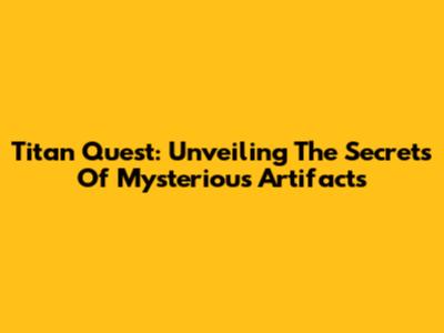 Titan Quest: Unveiling The Secrets Of Mysterious Artifacts