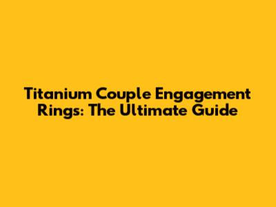 Titanium Couple Engagement Rings: The Ultimate Guide