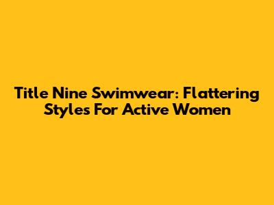 Title Nine Swimwear: Flattering Styles For Active Women
