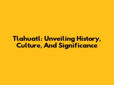 Tlahuatl: Unveiling History, Culture, And Significance