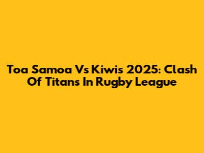Toa Samoa Vs Kiwis 2025: Clash Of Titans In Rugby League