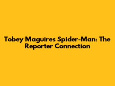 Tobey Maguire's Spider-Man: The Reporter Connection