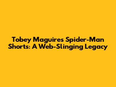 Tobey Maguire's Spider-Man Shorts: A Web-Slinging Legacy
