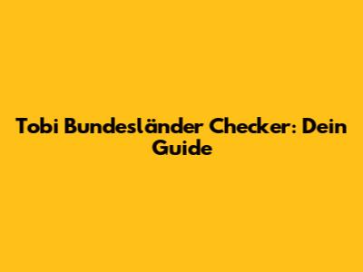 Tobi Bundesländer Checker: Dein Guide