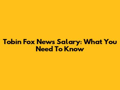 Tobin Fox News Salary: What You Need To Know
