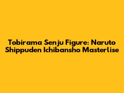 Tobirama Senju Figure: Naruto Shippuden Ichibansho Masterlise
