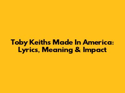 Toby Keith's 'Made In America': Lyrics, Meaning & Impact
