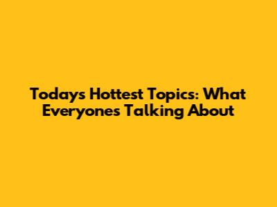 Today's Hottest Topics: What Everyone's Talking About