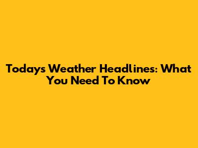 Today's Weather Headlines: What You Need To Know