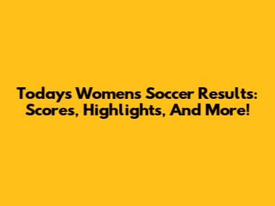 Today's Women's Soccer Results: Scores, Highlights, And More!