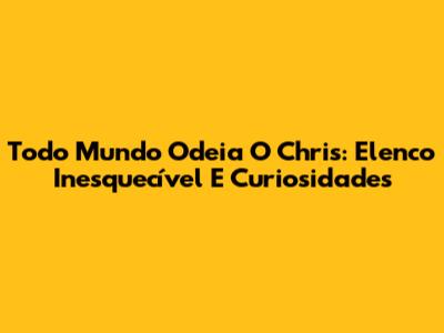Todo Mundo Odeia O Chris: Elenco Inesquecível E Curiosidades