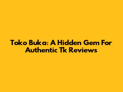 Toko Buka: A Hidden Gem For Authentic Tk Reviews