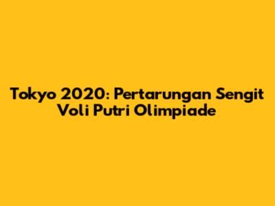 Tokyo 2020: Pertarungan Sengit Voli Putri Olimpiade