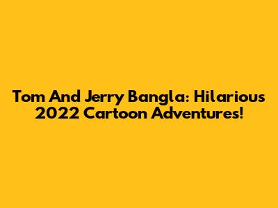 Tom And Jerry Bangla: Hilarious 2022 Cartoon Adventures!