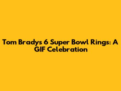 Tom Brady's 6 Super Bowl Rings: A GIF Celebration