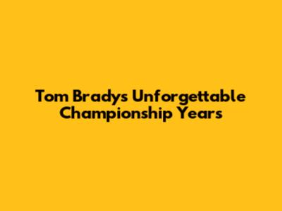 Tom Brady's Unforgettable Championship Years