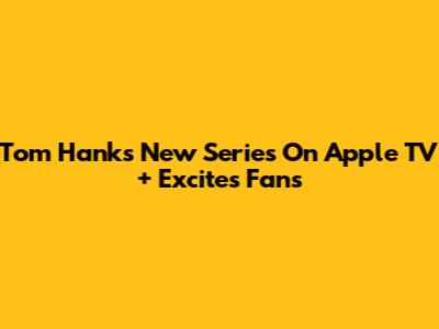 Tom Hanks' New Series On Apple TV+ Excites Fans