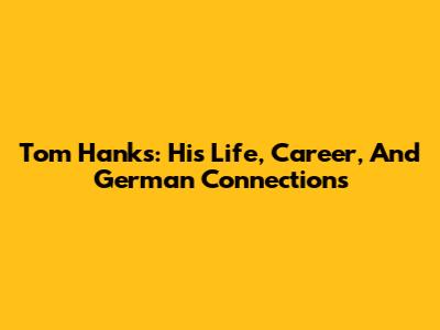Tom Hanks: His Life, Career, And German Connections