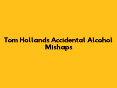 Tom Holland's Accidental Alcohol Mishaps
