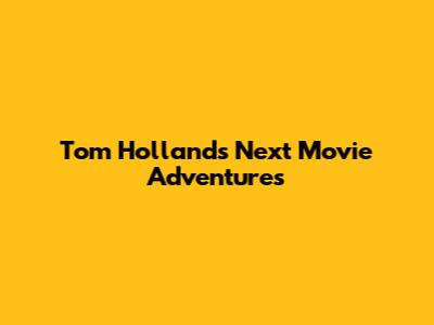 Tom Holland's Next Movie Adventures