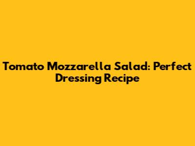 Tomato Mozzarella Salad: Perfect Dressing Recipe
