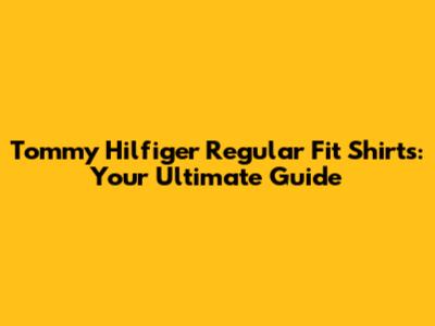 Tommy Hilfiger Regular Fit Shirts: Your Ultimate Guide