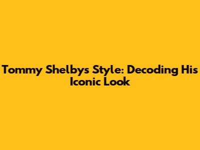 Tommy Shelby's Style: Decoding His Iconic Look