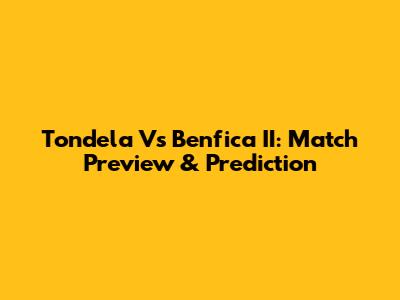 Tondela Vs Benfica II: Match Preview & Prediction