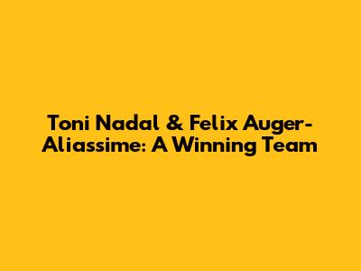 Toni Nadal & Felix Auger-Aliassime: A Winning Team