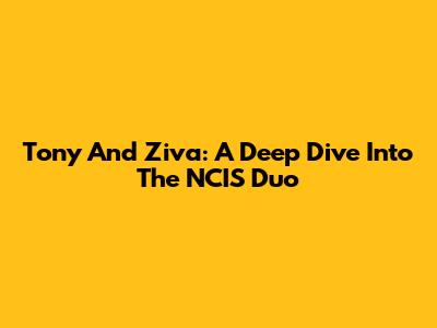 Tony And Ziva: A Deep Dive Into The NCIS Duo