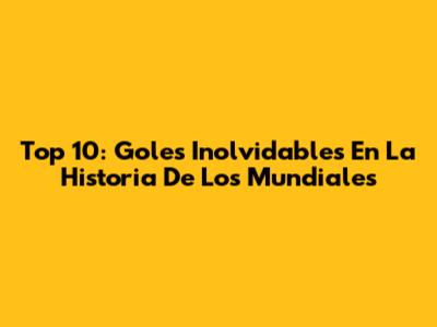 Top 10: Goles Inolvidables En La Historia De Los Mundiales