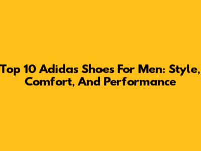 Top 10 Adidas Shoes For Men: Style, Comfort, And Performance