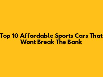 Top 10 Affordable Sports Cars That Won't Break The Bank