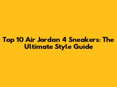 Top 10 Air Jordan 4 Sneakers: The Ultimate Style Guide