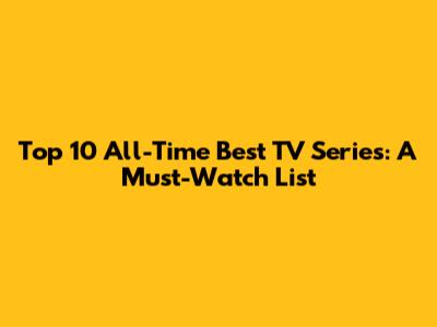 Top 10 All-Time Best TV Series: A Must-Watch List