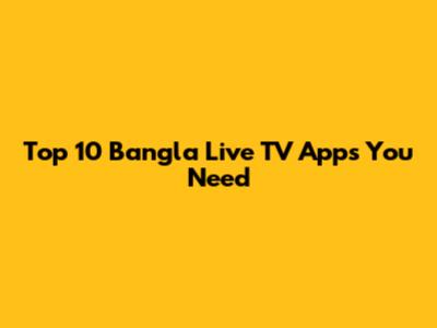 Top 10 Bangla Live TV Apps You Need