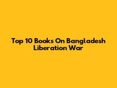 Top 10 Books On Bangladesh Liberation War