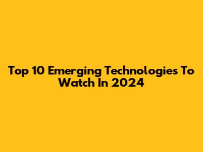 Top 10 Emerging Technologies To Watch In 2024