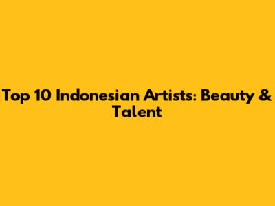 Top 10 Indonesian Artists: Beauty & Talent